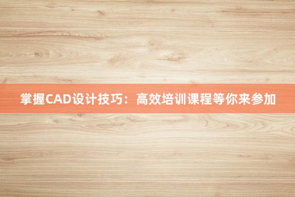 掌握CAD设计技巧：高效培训课程等你来参加