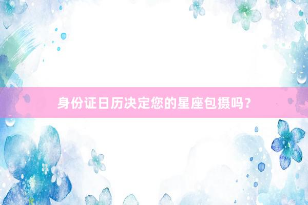 身份证日历决定您的星座包摄吗？